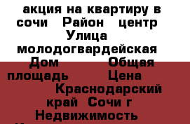 акция на квартиру в сочи › Район ­ центр › Улица ­ молодогвардейская › Дом ­ 2-79 › Общая площадь ­ 56 › Цена ­ 2 400 000 - Краснодарский край, Сочи г. Недвижимость » Квартиры продажа   . Краснодарский край,Сочи г.